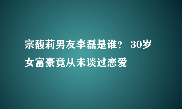 宗馥莉男友李磊是谁？ 30岁女富豪竟从未谈过恋爱