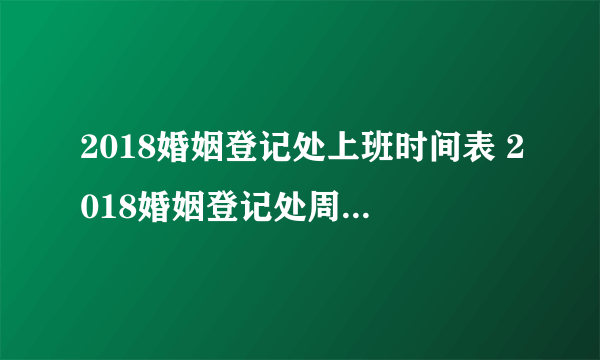 2018婚姻登记处上班时间表 2018婚姻登记处周末上班吗