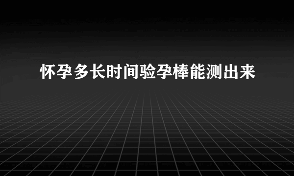 怀孕多长时间验孕棒能测出来