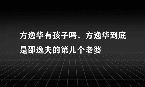 方逸华有孩子吗，方逸华到底是邵逸夫的第几个老婆