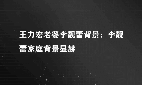 王力宏老婆李靓蕾背景：李靓蕾家庭背景显赫