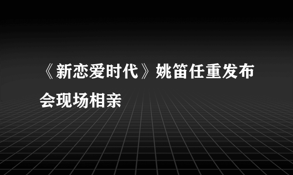 《新恋爱时代》姚笛任重发布会现场相亲