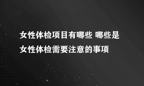 女性体检项目有哪些 哪些是女性体检需要注意的事项