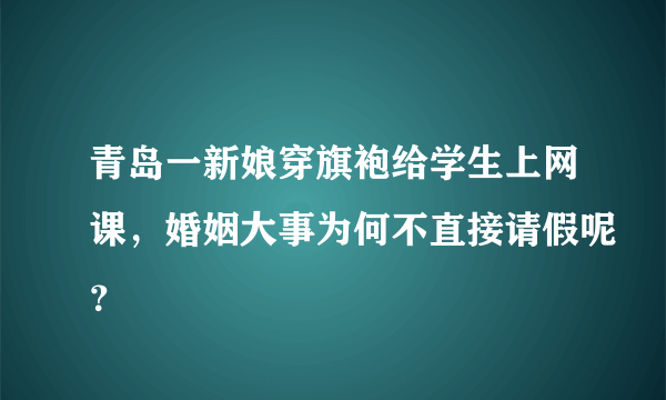 青岛一新娘穿旗袍给学生上网课，婚姻大事为何不直接请假呢？