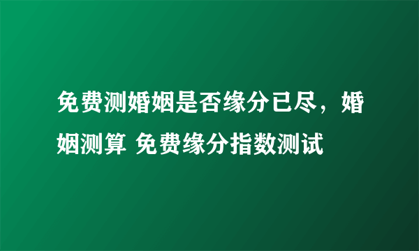 免费测婚姻是否缘分已尽，婚姻测算 免费缘分指数测试