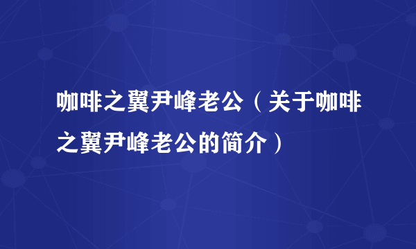 咖啡之翼尹峰老公（关于咖啡之翼尹峰老公的简介）