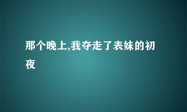 那个晚上,我夺走了表妹的初夜