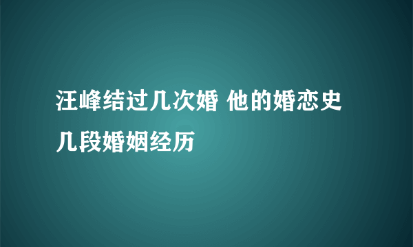 汪峰结过几次婚 他的婚恋史几段婚姻经历