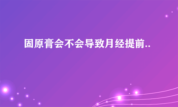 固原膏会不会导致月经提前..