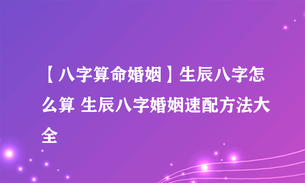 【八字算命婚姻】生辰八字怎么算 生辰八字婚姻速配方法大全