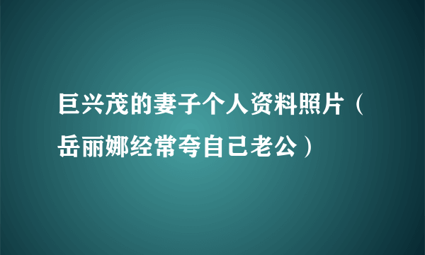 巨兴茂的妻子个人资料照片（岳丽娜经常夸自己老公）