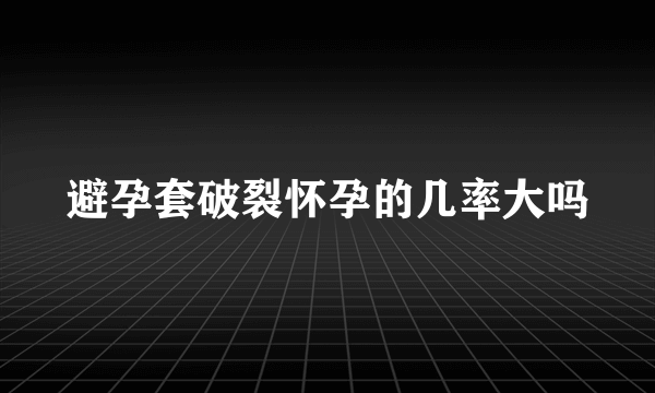 避孕套破裂怀孕的几率大吗