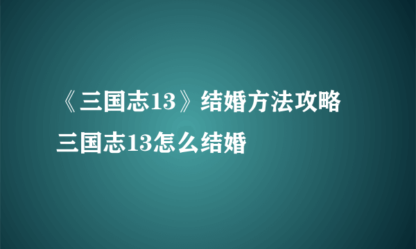 《三国志13》结婚方法攻略 三国志13怎么结婚