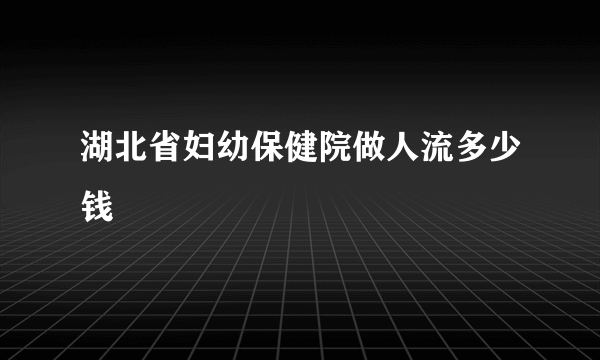 湖北省妇幼保健院做人流多少钱