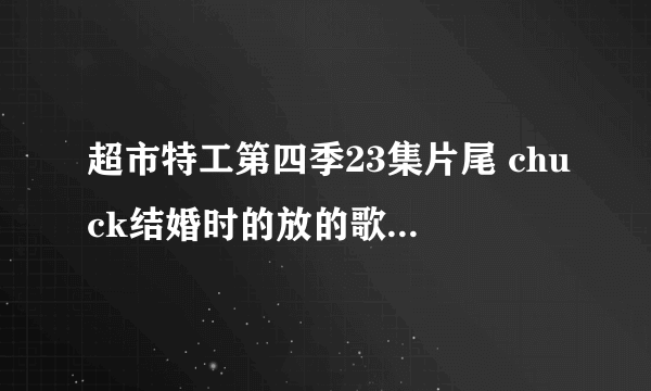 超市特工第四季23集片尾 chuck结婚时的放的歌曲叫什么名字？？？一个男的唱的！！！