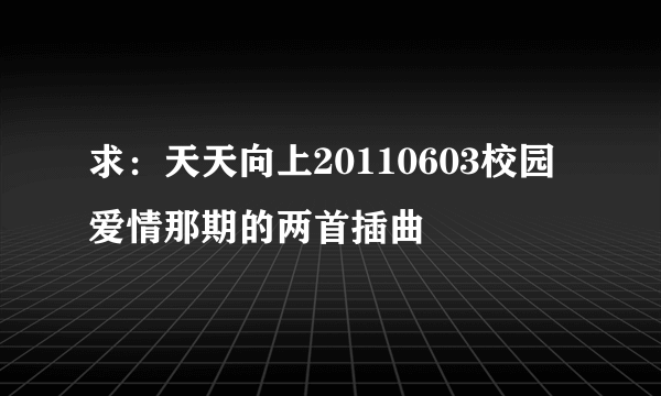 求：天天向上20110603校园爱情那期的两首插曲