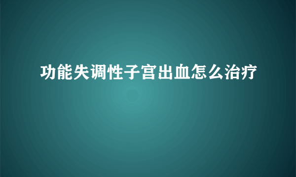 功能失调性子宫出血怎么治疗