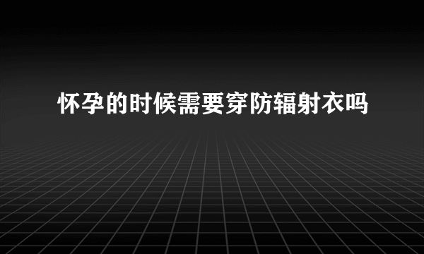 怀孕的时候需要穿防辐射衣吗