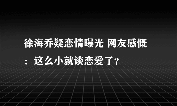 徐海乔疑恋情曝光 网友感慨：这么小就谈恋爱了？