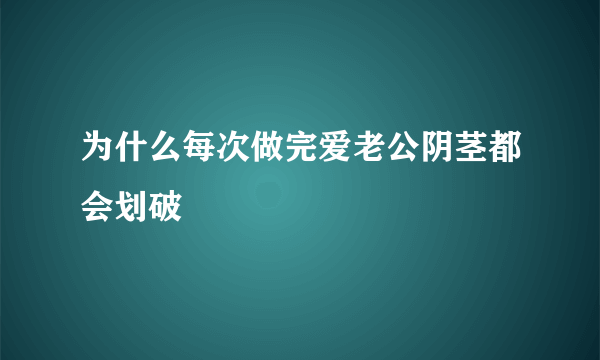 为什么每次做完爱老公阴茎都会划破