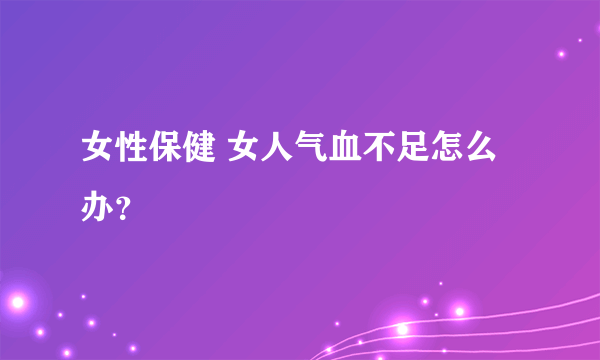 女性保健 女人气血不足怎么办？