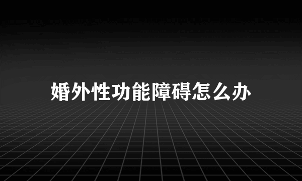 婚外性功能障碍怎么办