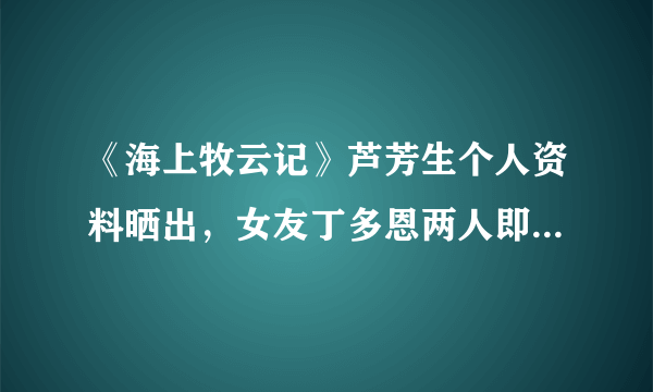 《海上牧云记》芦芳生个人资料晒出，女友丁多恩两人即将结婚!