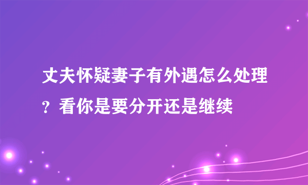 丈夫怀疑妻子有外遇怎么处理？看你是要分开还是继续