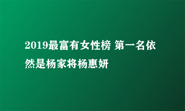 2019最富有女性榜 第一名依然是杨家将杨惠妍