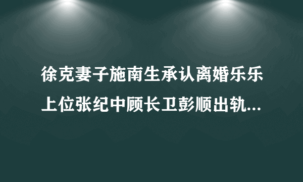 徐克妻子施南生承认离婚乐乐上位张纪中顾长卫彭顺出轨导演盘点