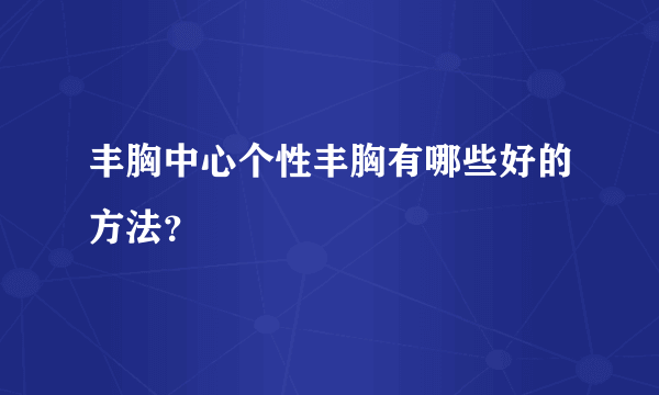 丰胸中心个性丰胸有哪些好的方法？