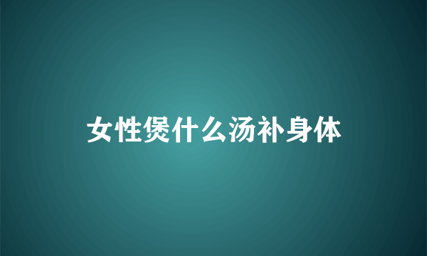 女性煲什么汤补身体