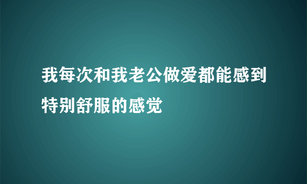 我每次和我老公做爱都能感到特别舒服的感觉