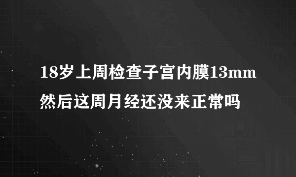 18岁上周检查子宫内膜13mm然后这周月经还没来正常吗