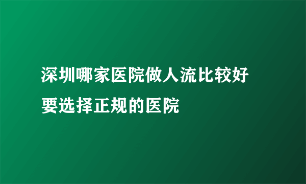 深圳哪家医院做人流比较好 要选择正规的医院