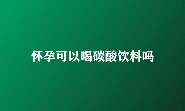 怀孕可以喝碳酸饮料吗