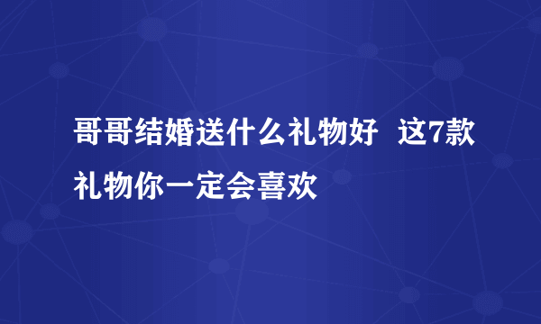 哥哥结婚送什么礼物好  这7款礼物你一定会喜欢