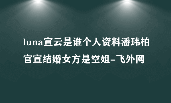 luna宣云是谁个人资料潘玮柏官宣结婚女方是空姐-飞外网