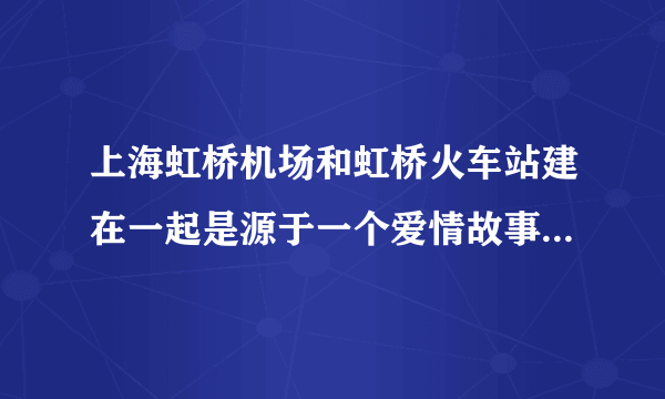 上海虹桥机场和虹桥火车站建在一起是源于一个爱情故事，是真的吗？