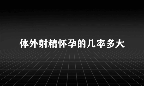 体外射精怀孕的几率多大