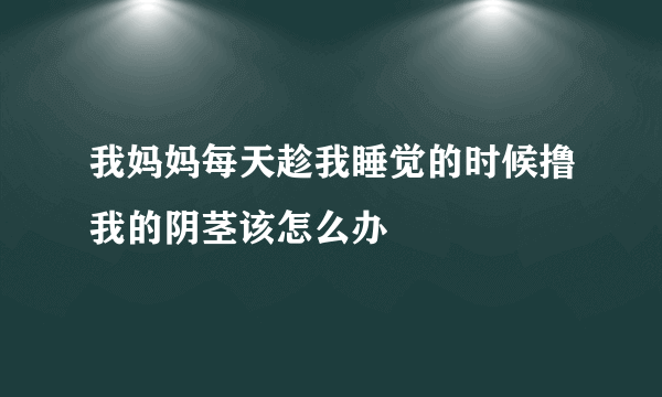 我妈妈每天趁我睡觉的时候撸我的阴茎该怎么办