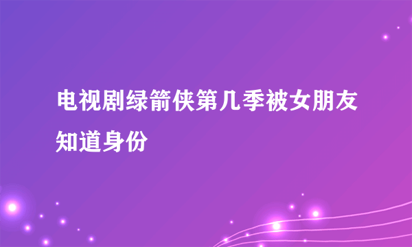 电视剧绿箭侠第几季被女朋友知道身份