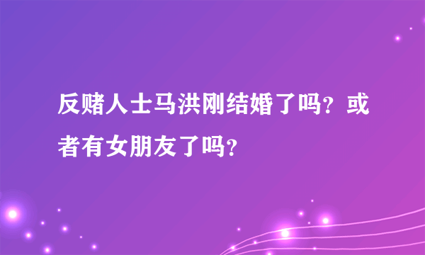 反赌人士马洪刚结婚了吗？或者有女朋友了吗？