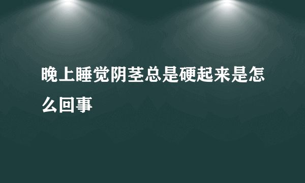 晚上睡觉阴茎总是硬起来是怎么回事