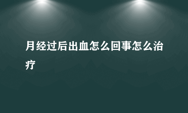 月经过后出血怎么回事怎么治疗