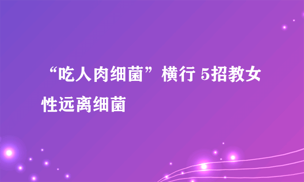 “吃人肉细菌”横行 5招教女性远离细菌