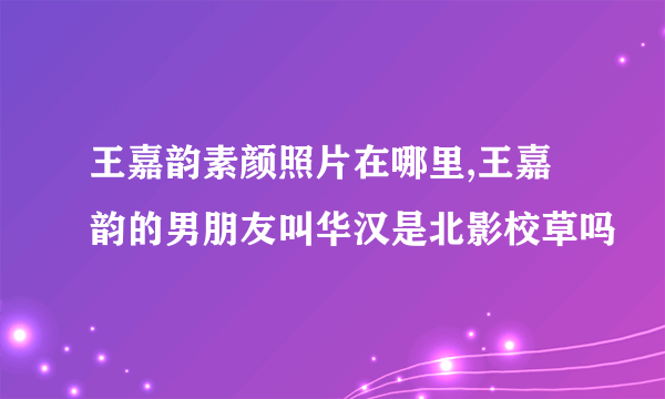 王嘉韵素颜照片在哪里,王嘉韵的男朋友叫华汉是北影校草吗