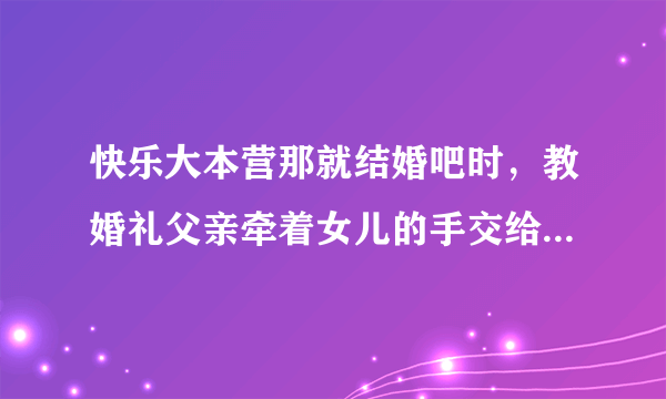 快乐大本营那就结婚吧时，教婚礼父亲牵着女儿的手交给新郎的背景音乐