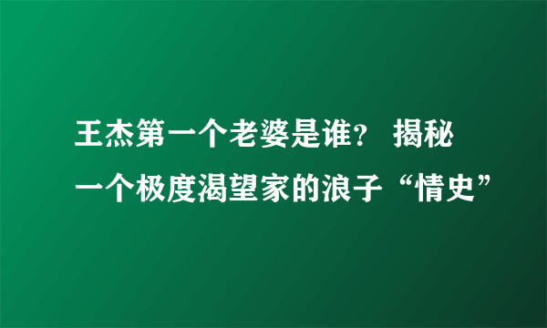 王杰第一个老婆是谁？ 揭秘一个极度渴望家的浪子“情史”