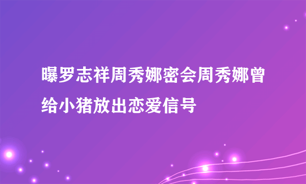 曝罗志祥周秀娜密会周秀娜曾给小猪放出恋爱信号